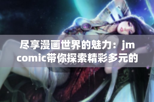 尽享漫画世界的魅力：jmcomic带你探索精彩多元的画风与故事