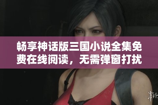 畅享神话版三国小说全集免费在线阅读，无需弹窗打扰的盛宴