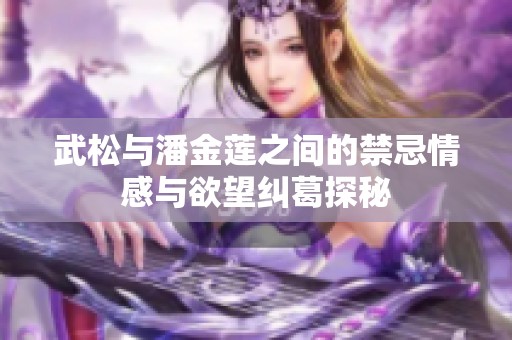 武松与潘金莲之间的禁忌情感与欲望纠葛探秘