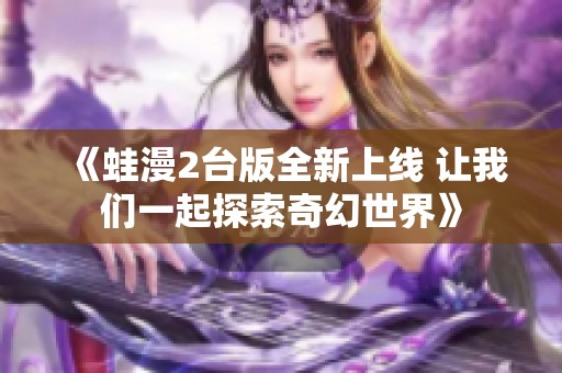 《蛙漫2台版全新上线 让我们一起探索奇幻世界》