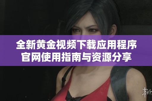 全新黄金视频下载应用程序官网使用指南与资源分享
