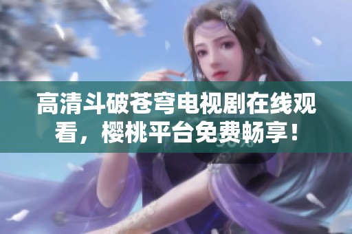高清斗破苍穹电视剧在线观看，樱桃平台免费畅享！
