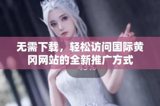 无需下载，轻松访问国际黄冈网站的全新推广方式