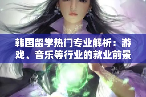 韩国留学热门专业解析：游戏、音乐等行业的就业前景分析