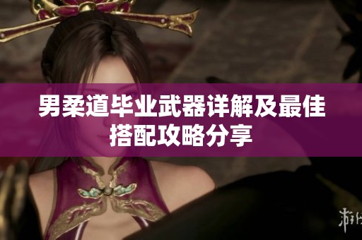 男柔道毕业武器详解及最佳搭配攻略分享