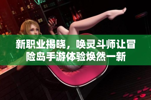 新职业揭晓，唤灵斗师让冒险岛手游体验焕然一新