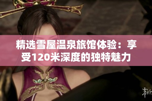 精选雪屋温泉旅馆体验：享受120米深度的独特魅力