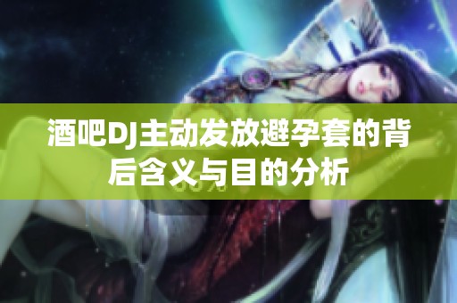酒吧DJ主动发放避孕套的背后含义与目的分析