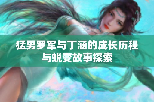 猛男罗军与丁涵的成长历程与蜕变故事探索