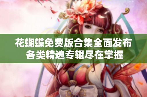 花蝴蝶免费版合集全面发布 各类精选专辑尽在掌握