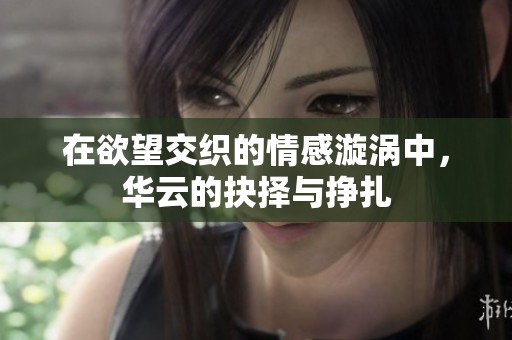 在欲望交织的情感漩涡中，华云的抉择与挣扎