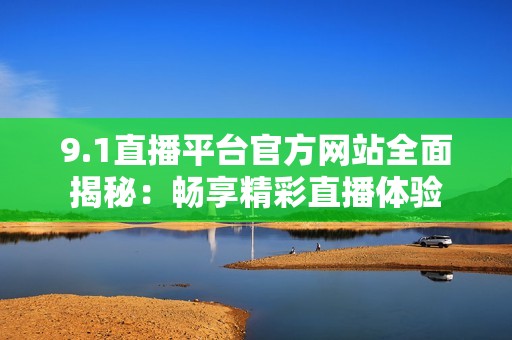 9.1直播平台官方网站全面揭秘：畅享精彩直播体验