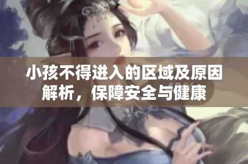 小孩不得进入的区域及原因解析，保障安全与健康