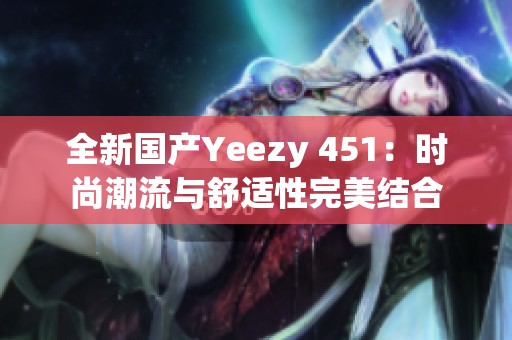 全新国产Yeezy 451：时尚潮流与舒适性完美结合