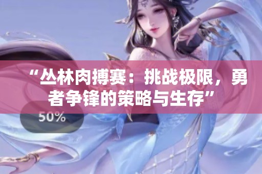 “丛林肉搏赛：挑战极限，勇者争锋的策略与生存”