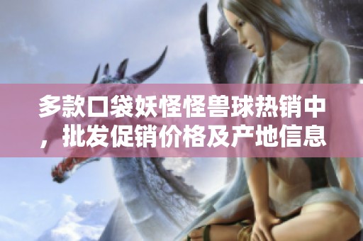 多款口袋妖怪怪兽球热销中，批发促销价格及产地信息一网打尽
