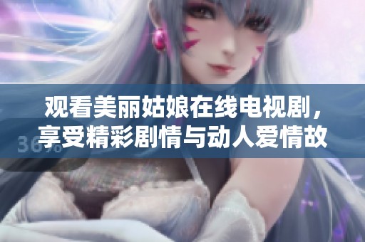 观看美丽姑娘在线电视剧，享受精彩剧情与动人爱情故事
