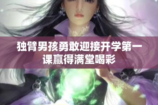 独臂男孩勇敢迎接开学第一课赢得满堂喝彩