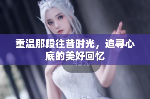 重温那段往昔时光，追寻心底的美好回忆