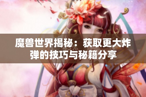 魔兽世界揭秘：获取更大炸弹的技巧与秘籍分享