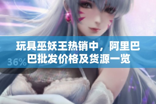 玩具巫妖王热销中，阿里巴巴批发价格及货源一览