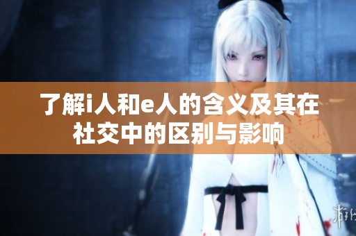 了解i人和e人的含义及其在社交中的区别与影响