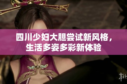 四川少妇大胆尝试新风格，生活多姿多彩新体验