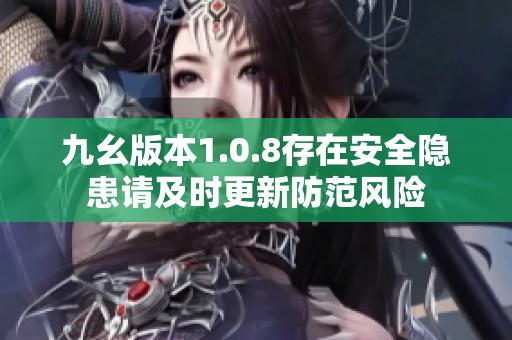 九幺版本1.0.8存在安全隐患请及时更新防范风险
