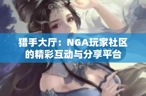猎手大厅：NGA玩家社区的精彩互动与分享平台