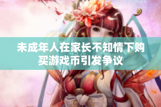 未成年人在家长不知情下购买游戏币引发争议
