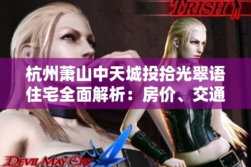 杭州萧山中天城投拾光翠语住宅全面解析：房价、交通、户型与周边环境信息