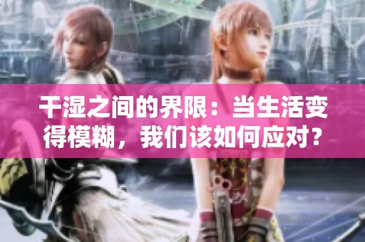 干湿之间的界限：当生活变得模糊，我们该如何应对？