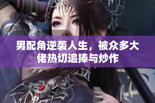 男配角逆袭人生，被众多大佬热切追捧与炒作