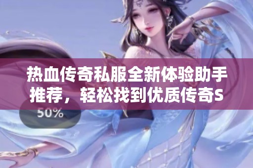 热血传奇私服全新体验助手推荐，轻松找到优质传奇SF发布网站！