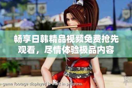 畅享日韩精品视频免费抢先观看，尽情体验极品内容