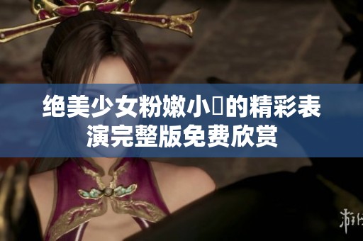 绝美少女粉嫩小泬的精彩表演完整版免费欣赏