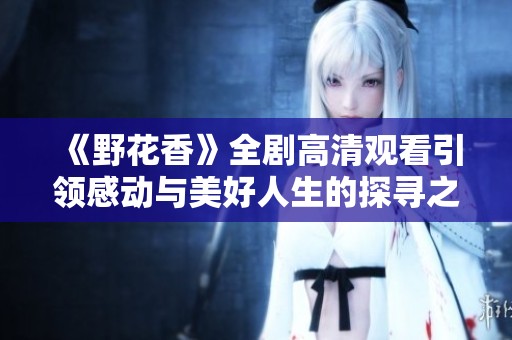 《野花香》全剧高清观看引领感动与美好人生的探寻之旅