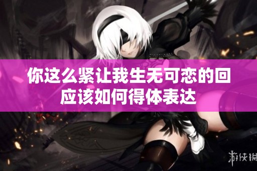 你这么紧让我生无可恋的回应该如何得体表达
