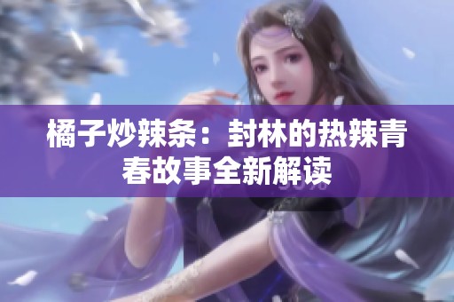 橘子炒辣条：封林的热辣青春故事全新解读