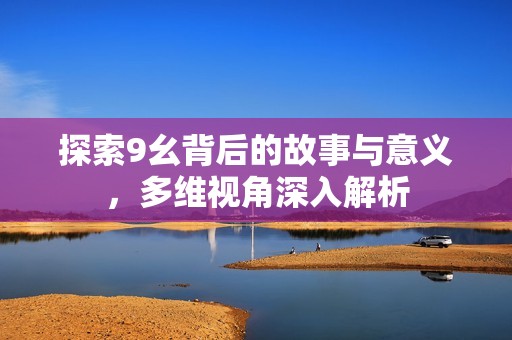 探索9幺背后的故事与意义，多维视角深入解析