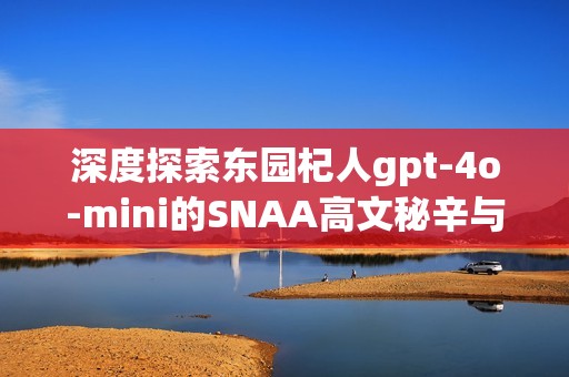深度探索东园杞人gpt-4o-mini的SNAA高文秘辛与分享