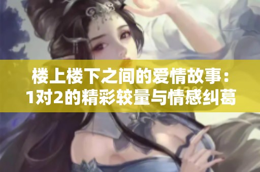 楼上楼下之间的爱情故事：1对2的精彩较量与情感纠葛