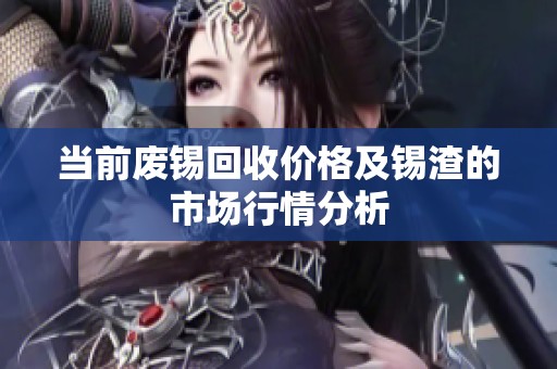 当前废锡回收价格及锡渣的市场行情分析