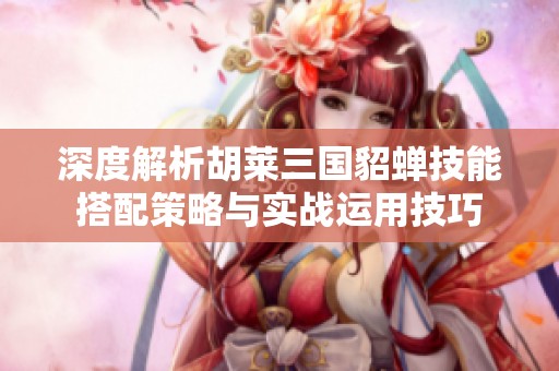 深度解析胡莱三国貂蝉技能搭配策略与实战运用技巧