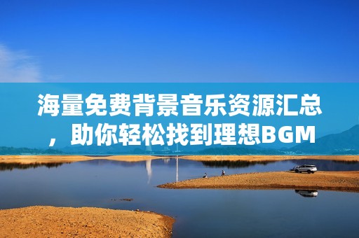 海量免费背景音乐资源汇总，助你轻松找到理想BGM