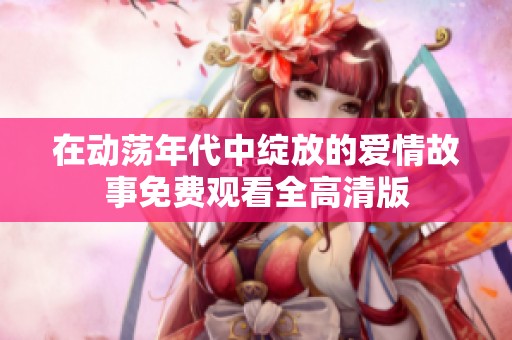 在动荡年代中绽放的爱情故事免费观看全高清版