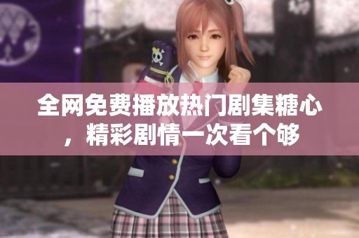全网免费播放热门剧集糖心，精彩剧情一次看个够