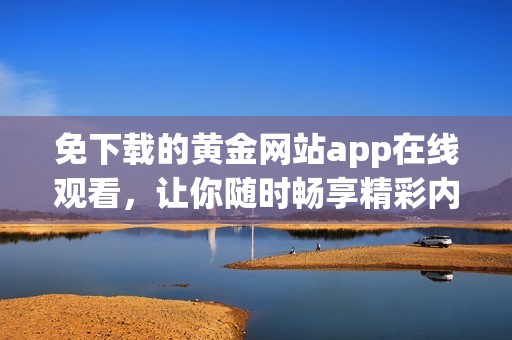 免下载的黄金网站app在线观看，让你随时畅享精彩内容