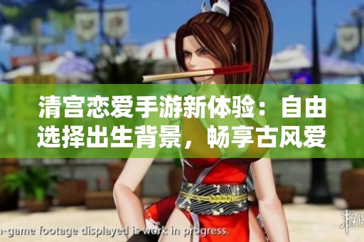 清宫恋爱手游新体验：自由选择出生背景，畅享古风爱情故事