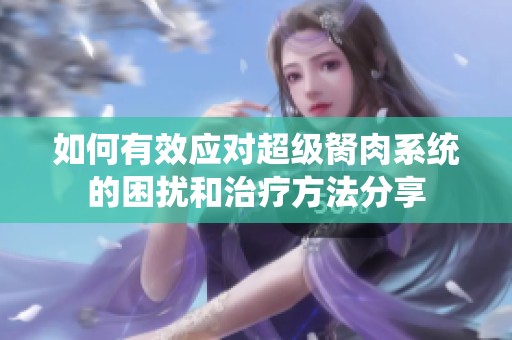 如何有效应对超级胬肉系统的困扰和治疗方法分享